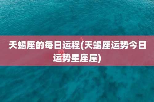 天蝎座的每日运程(天蝎座运势今日运势星座屋)
