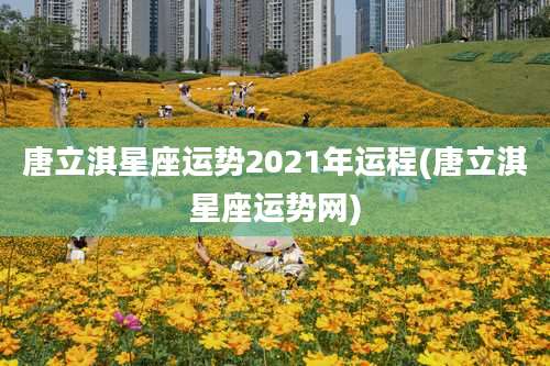 唐立淇星座运势2021年运程(唐立淇星座运势网)