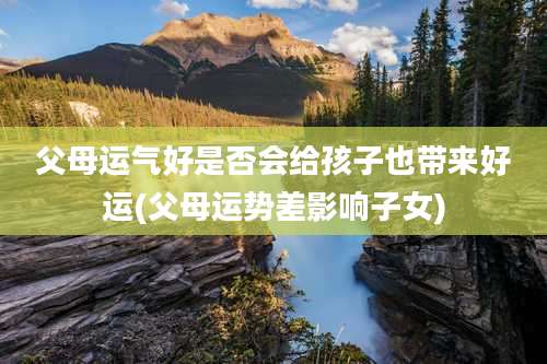 父母运气好是否会给孩子也带来好运(父母运势差影响子女)