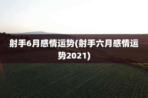 射手6月感情运势(射手六月感情运势2021)
