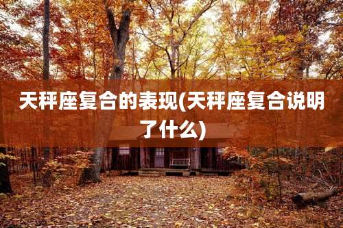 天秤座复合的表现(天秤座复合说明了什么)