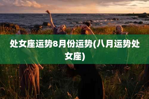 处女座运势8月份运势(八月运势处女座)