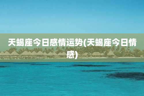 天蝎座今日感情运势(天蝎座今日情感)