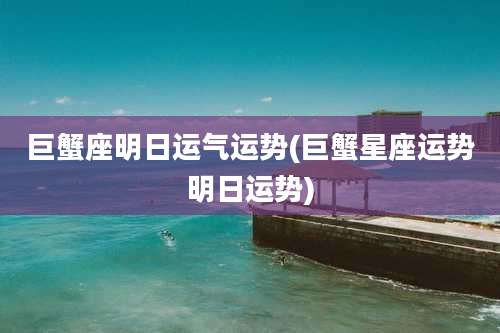 巨蟹座明日运气运势(巨蟹星座运势明日运势)