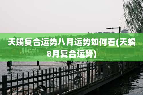天蝎复合运势八月运势如何看(天蝎8月复合运势)
