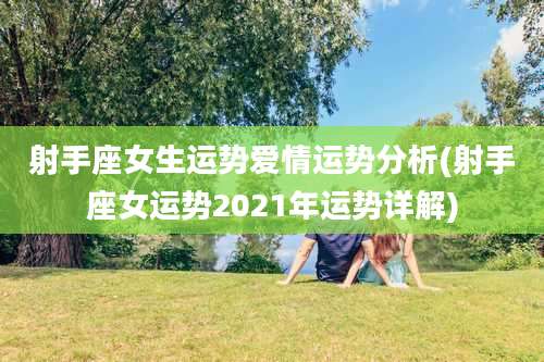 射手座女生运势爱情运势分析(射手座女运势2021年运势详解)