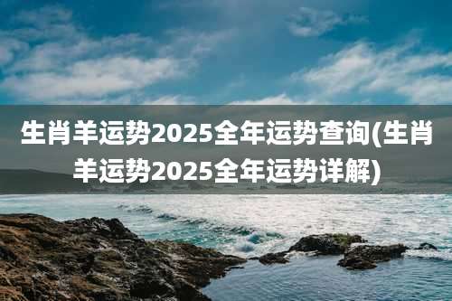 生肖羊运势2025全年运势查询(生肖羊运势2025全年运势详解)