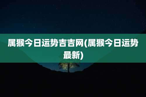 属猴今日运势吉吉网(属猴今日运势最新)
