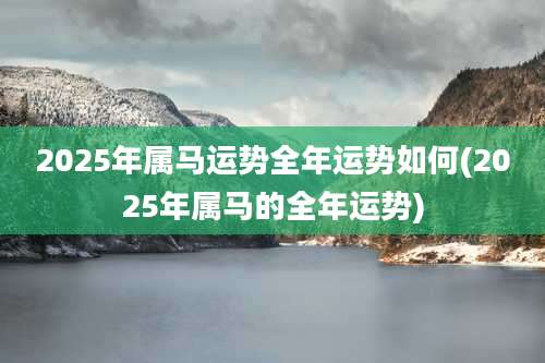 2025年属马运势全年运势如何(2025年属马的全年运势)