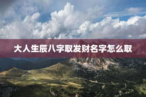 大人生辰八字取发财名字怎么取
