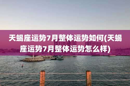 天蝎座运势7月整体运势如何(天蝎座运势7月整体运势怎么样)
