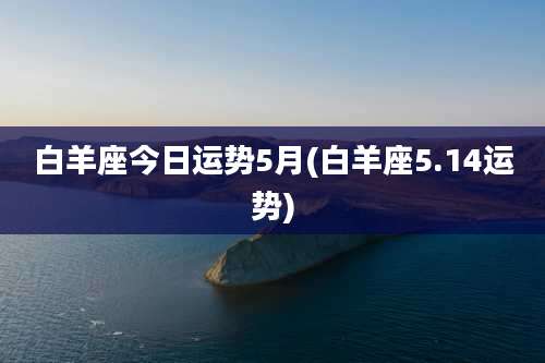 白羊座今日运势5月(白羊座5.14运势)