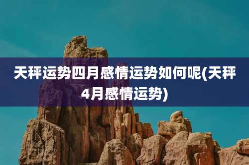 天秤运势四月感情运势如何呢(天秤4月感情运势)