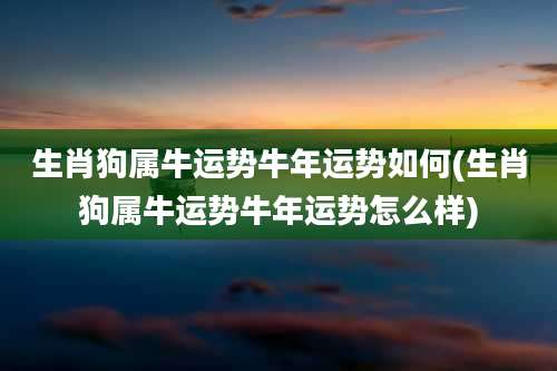 生肖狗属牛运势牛年运势如何(生肖狗属牛运势牛年运势怎么样)