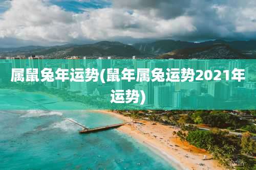 属鼠兔年运势(鼠年属兔运势2021年运势)