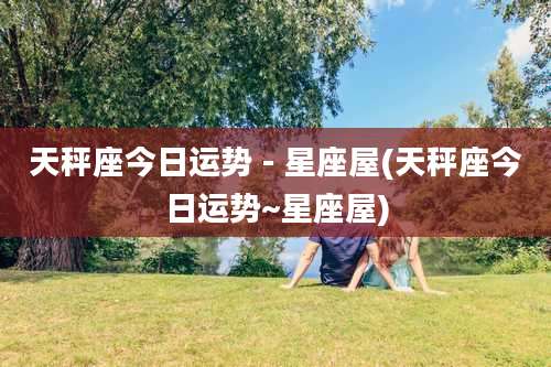 天秤座今日运势 - 星座屋(天秤座今日运势~星座屋)