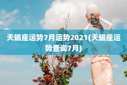 天蝎座运势7月运势2021(天蝎座运势查询7月)