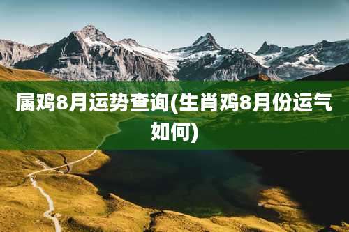 属鸡8月运势查询(生肖鸡8月份运气如何)