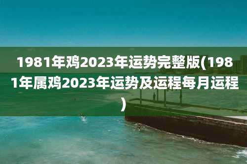 1981年鸡2023年运势完整版(1981年属鸡2023年运势及运程每月运程)
