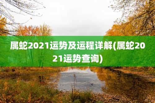 属蛇2021运势及运程详解(属蛇2021运势查询)