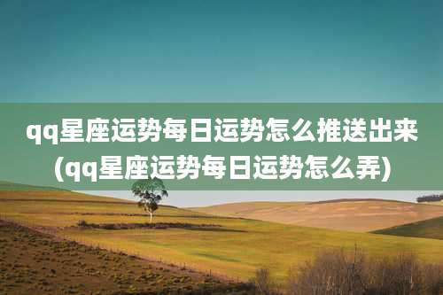 qq星座运势每日运势怎么推送出来(qq星座运势每日运势怎么弄)
