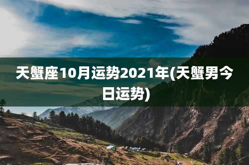 天蟹座10月运势2021年(天蟹男今日运势)