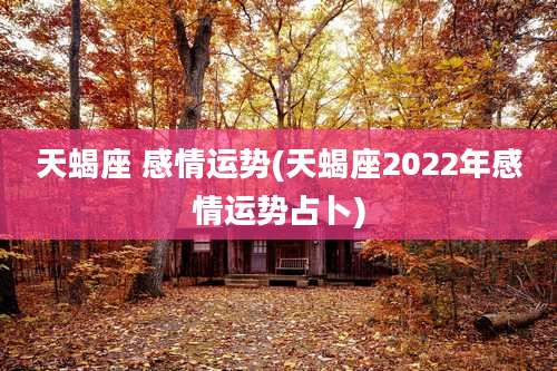 天蝎座 感情运势(天蝎座2022年感情运势占卜)