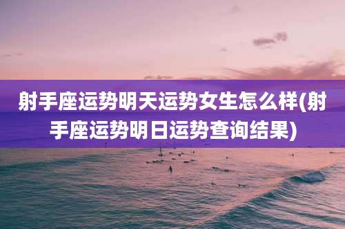 射手座运势明天运势女生怎么样(射手座运势明日运势查询结果)