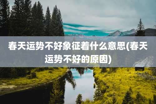 春天运势不好象征着什么意思(春天运势不好的原因)