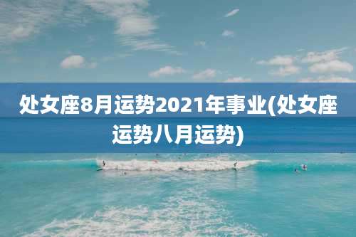 处女座8月运势2021年事业(处女座运势八月运势)