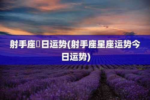 射手座毎日运势(射手座星座运势今日运势)