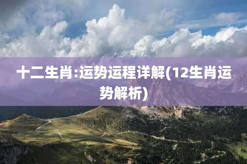 十二生肖:运势运程详解(12生肖运势解析)