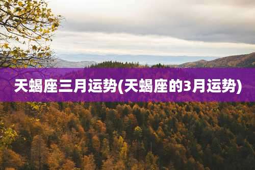 天蝎座三月运势(天蝎座的3月运势)