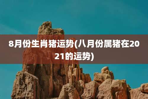 8月份生肖猪运势(八月份属猪在2021的运势)