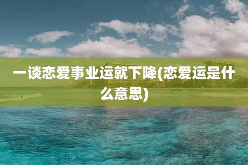 一谈恋爱事业运就下降(恋爱运是什么意思)