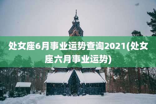处女座6月事业运势查询2021(处女座六月事业运势)