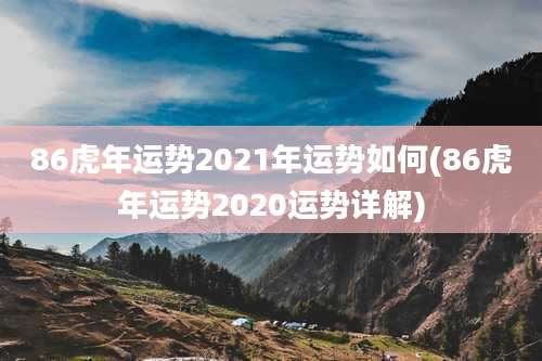 86虎年运势2021年运势如何(86虎年运势2020运势详解)