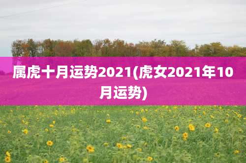 属虎十月运势2021(虎女2021年10月运势)