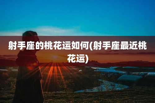 射手座的桃花运如何(射手座最近桃花运)