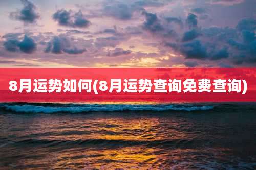 8月运势如何(8月运势查询免费查询)