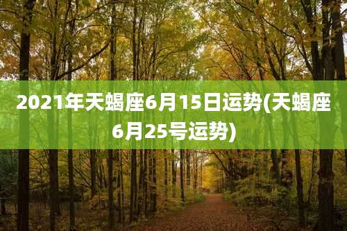 2021年天蝎座6月15日运势(天蝎座6月25号运势)