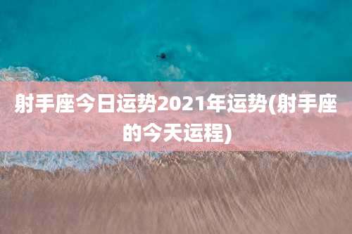 射手座今日运势2021年运势(射手座的今天运程)