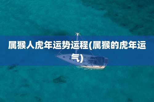 属猴人虎年运势运程(属猴的虎年运气)