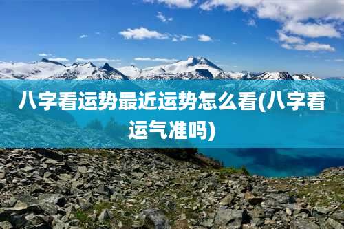 八字看运势最近运势怎么看(八字看运气准吗)