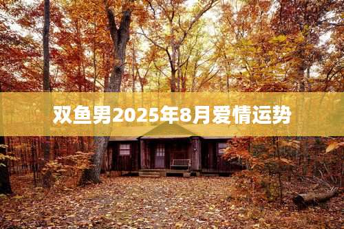双鱼男2025年8月爱情运势