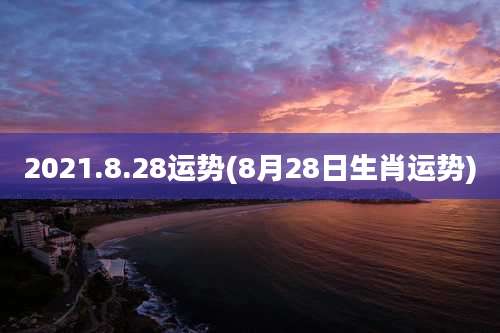 2021.8.28运势(8月28日生肖运势)