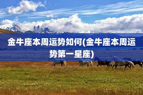 金牛座本周运势如何(金牛座本周运势第一星座)