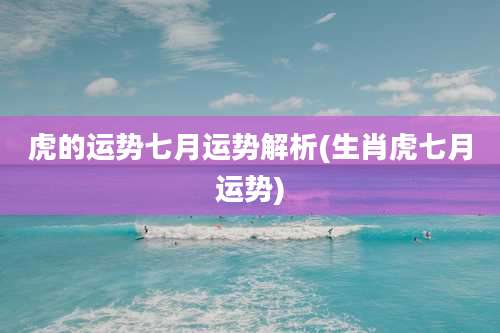 虎的运势七月运势解析(生肖虎七月运势)