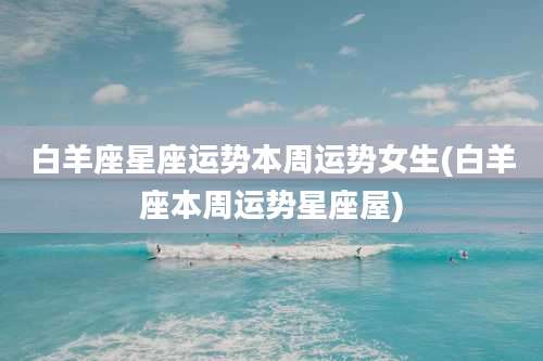 白羊座星座运势本周运势女生(白羊座本周运势星座屋)