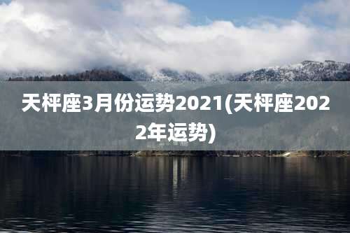 天枰座3月份运势2021(天枰座2022年运势)